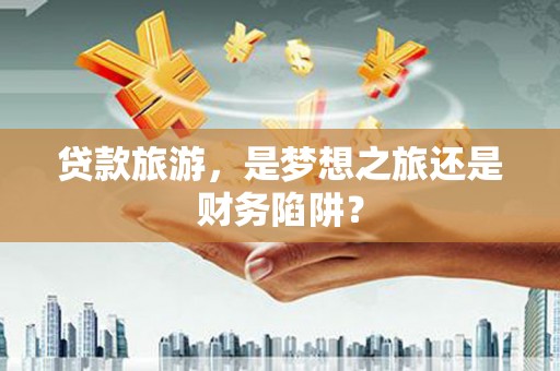 秀屿贷款旅游，是梦想之旅还是财务陷阱？