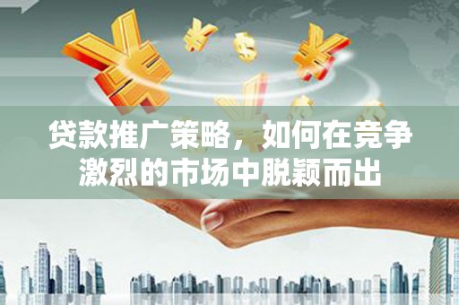 秀屿贷款推广策略，如何在竞争激烈的市场中脱颖而出
