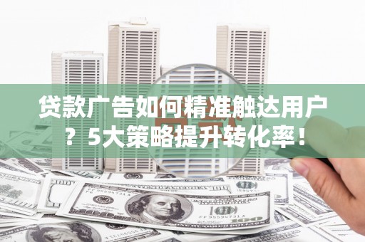 秀屿贷款广告如何精准触达用户？5大策略提升转化率！