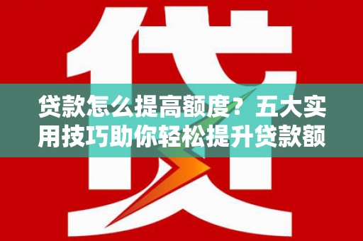 秀屿贷款怎么提高额度？五大实用技巧助你轻松提升贷款额度