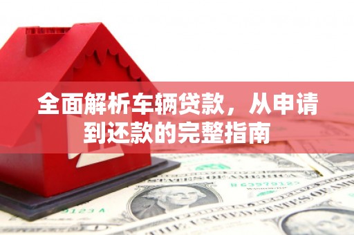 秀屿全面解析车辆贷款，从申请到还款的完整指南