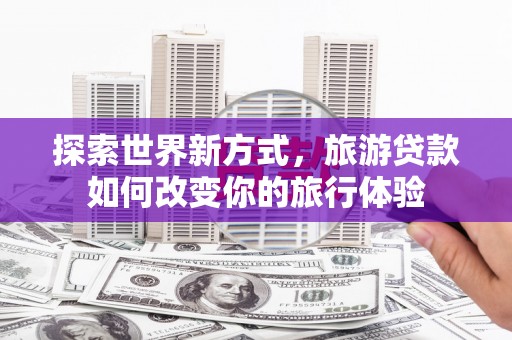 秀屿探索世界新方式，旅游贷款如何改变你的旅行体验