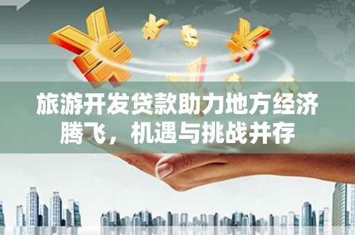 秀屿旅游开发贷款助力地方经济腾飞，机遇与挑战并存