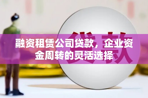 秀屿融资租赁公司贷款，企业资金周转的灵活选择