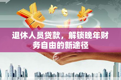 秀屿退休人员贷款，解锁晚年财务自由的新途径