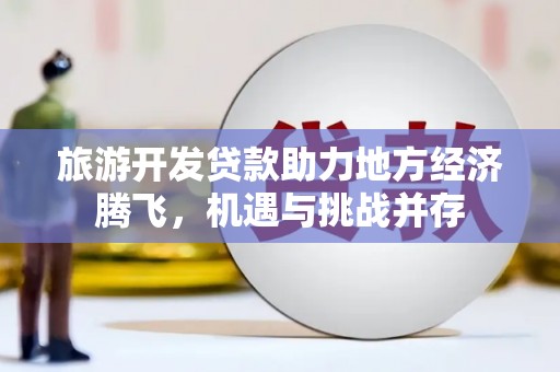 秀屿旅游开发贷款助力地方经济腾飞，机遇与挑战并存