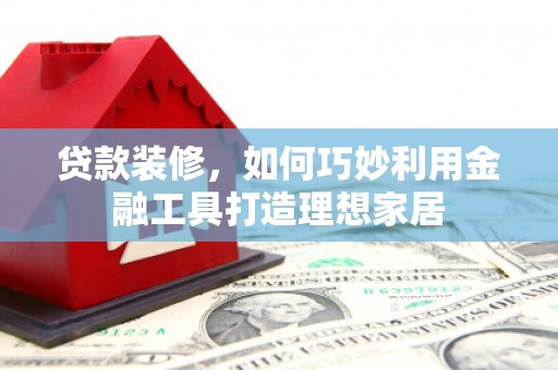 秀屿贷款装修，如何巧妙利用金融工具打造理想家居