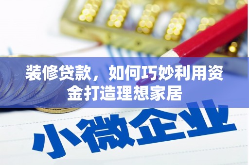 秀屿装修贷款，如何巧妙利用资金打造理想家居