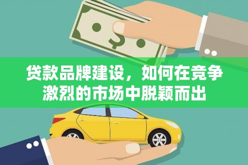 秀屿贷款品牌建设，如何在竞争激烈的市场中脱颖而出