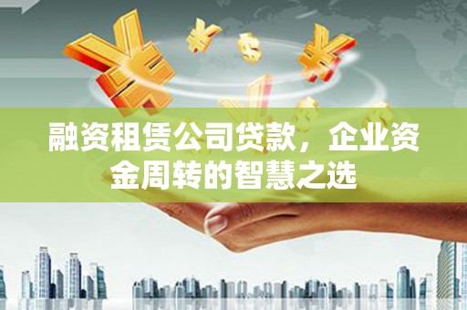 秀屿融资租赁公司贷款，企业资金周转的智慧之选