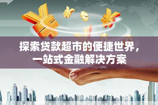 秀屿探索贷款超市的便捷世界，一站式金融解决方案