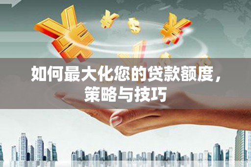 秀屿如何最大化您的贷款额度，策略与技巧