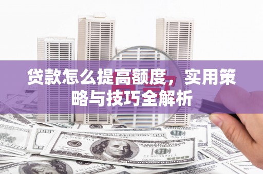 秀屿贷款怎么提高额度，实用策略与技巧全解析