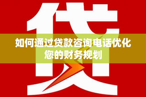 秀屿如何通过贷款咨询电话优化您的财务规划