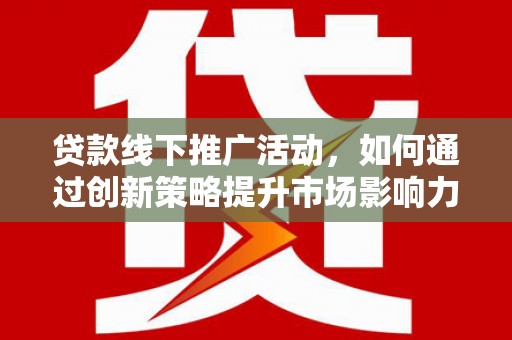 秀屿贷款线下推广活动，如何通过创新策略提升市场影响力