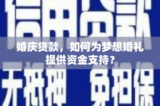 秀屿婚庆贷款，如何为梦想婚礼提供资金支持？
