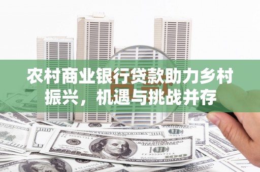 秀屿农村商业银行贷款助力乡村振兴，机遇与挑战并存