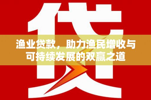 秀屿渔业贷款，助力渔民增收与可持续发展的双赢之道