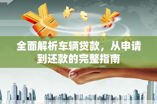 秀屿全面解析车辆贷款，从申请到还款的完整指南