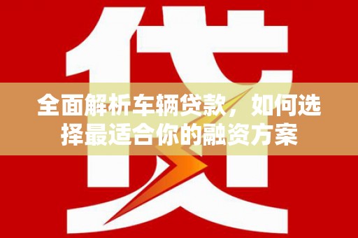 秀屿全面解析车辆贷款，如何选择最适合你的融资方案