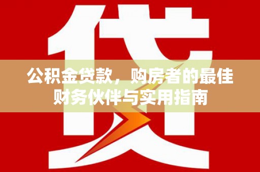 秀屿公积金贷款，购房者的最佳财务伙伴与实用指南