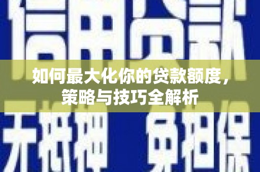 秀屿如何最大化你的贷款额度，策略与技巧全解析
