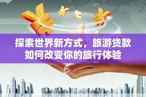 秀屿探索世界新方式，旅游贷款如何改变你的旅行体验