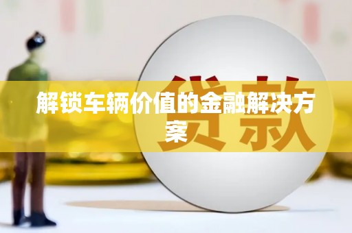 秀屿解锁车辆价值的金融解决方案
