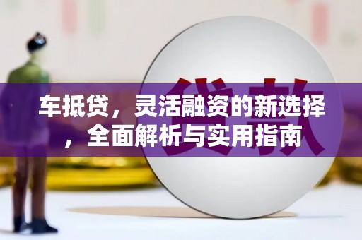 秀屿车抵贷，灵活融资的新选择，全面解析与实用指南
