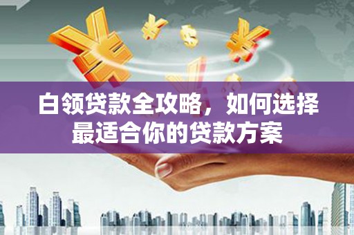 秀屿白领贷款全攻略，如何选择最适合你的贷款方案